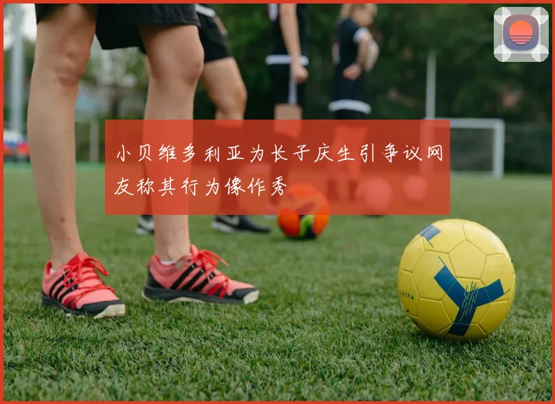 小贝维多利亚为长子庆生引争议网友称其行为像作秀