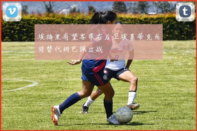 埃梅里有望客串右后卫埃基蒂克或将替代姆巴佩出战