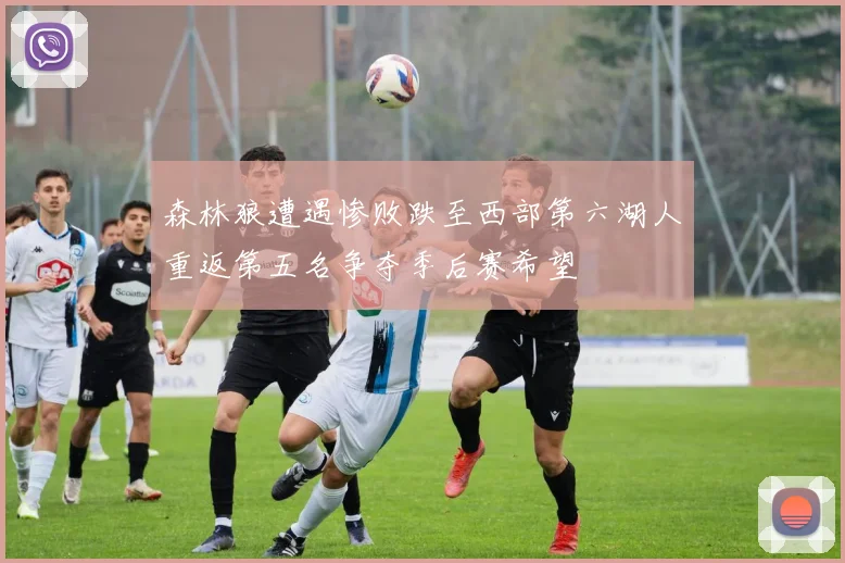 森林狼遭遇惨败跌至西部第六湖人重返第五名争夺季后赛希望