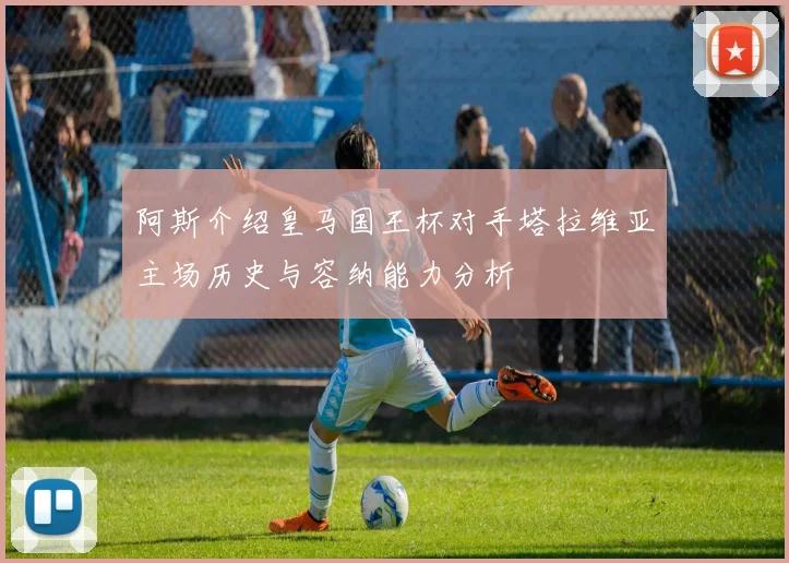 阿斯介绍皇马国王杯对手塔拉维亚主场历史与容纳能力分析