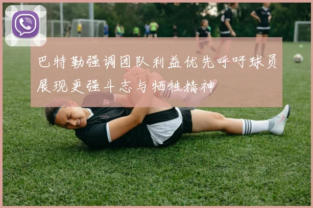 巴特勒强调团队利益优先呼吁球员展现更强斗志与牺牲精神