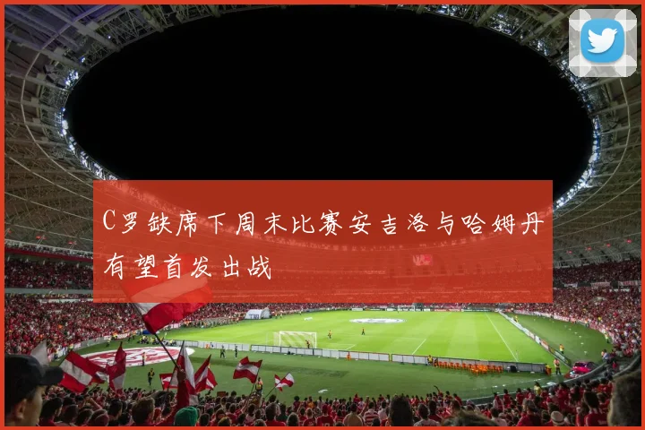 C罗缺席下周末比赛安吉洛与哈姆丹有望首发出战