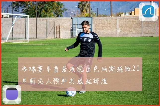 洛瑞赛季首秀表现出色纳斯感慨20年前无人预料其成就辉煌