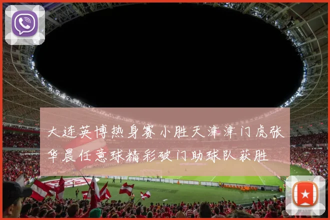 大连英博热身赛小胜天津津门虎张华晨任意球精彩破门助球队获胜
