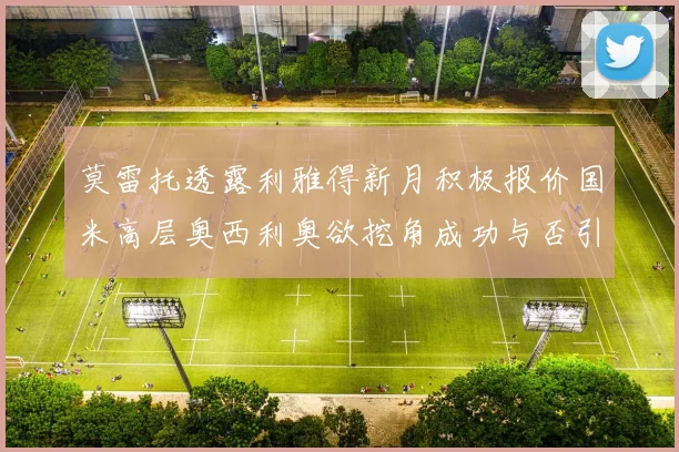 莫雷托透露利雅得新月积极报价国米高层奥西利奥欲挖角成功与否引关注