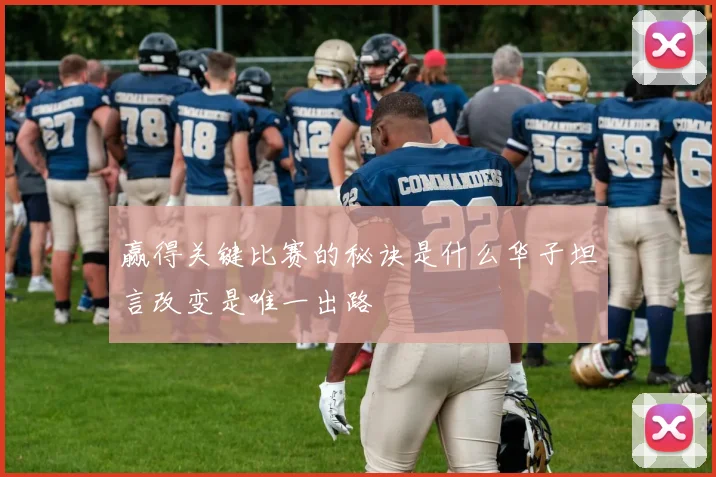 赢得关键比赛的秘诀是什么华子坦言改变是唯一出路