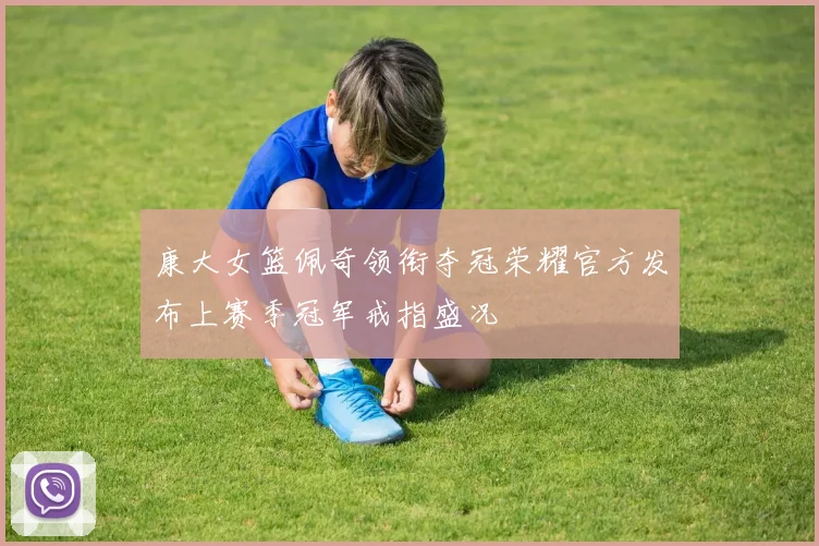 康大女篮佩奇领衔夺冠荣耀官方发布上赛季冠军戒指盛况
