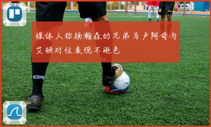 媒体人称杨瀚森的兄弟马卢阿奇与艾顿对位表现不逊色