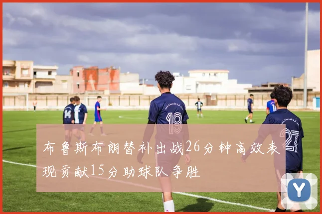 布鲁斯布朗替补出战26分钟高效表现贡献15分助球队争胜