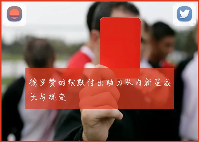 德罗赞的默默付出助力队内新星成长与蜕变