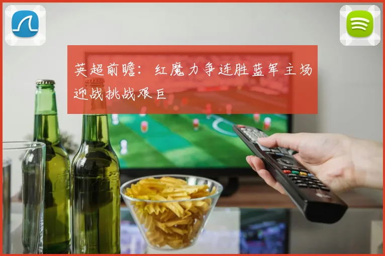 英超前瞻：红魔力争连胜蓝军主场迎战挑战艰巨
