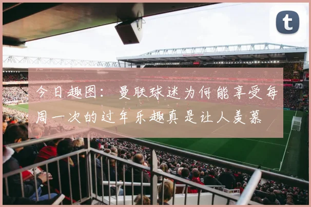 今日趣图：曼联球迷为何能享受每周一次的过年乐趣真是让人羡慕