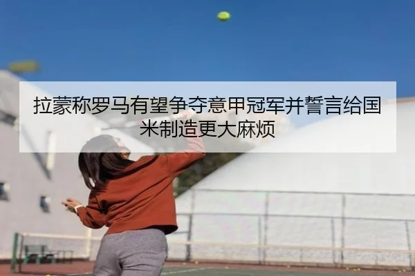 拉蒙称罗马有望争夺意甲冠军并誓言给国米制造更大麻烦（ACMilan）