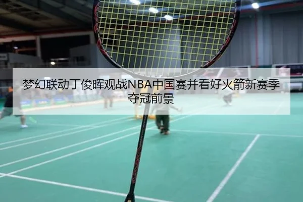 梦幻联动丁俊晖观战NBA中国赛并看好火箭新赛季夺冠前景（ACMilan）